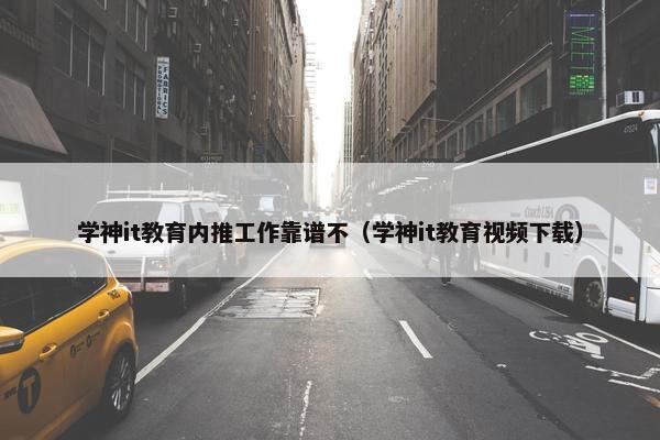 学神it教育内推工作靠谱不（学神it教育视频下载）
