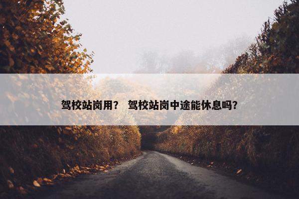 驾校站岗用？ 驾校站岗中途能休息吗？