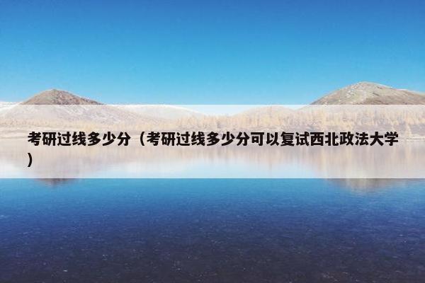 考研过线多少分（考研过线多少分可以复试西北政法大学）