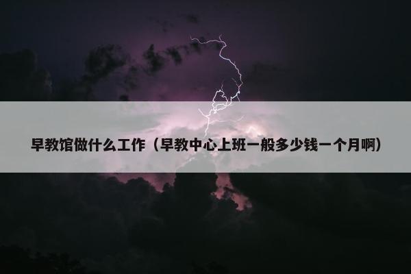 早教馆做什么工作（早教中心上班一般多少钱一个月啊）