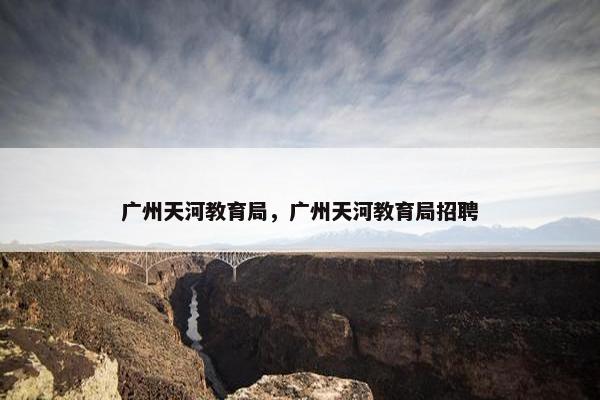 广州天河教育局，广州天河教育局招聘