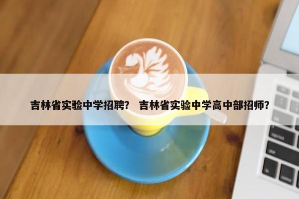 吉林省实验中学招聘？ 吉林省实验中学高中部招师？