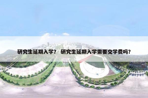 研究生延期入学？ 研究生延期入学需要交学费吗？