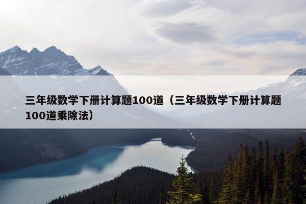 三年级数学下册计算题100道（三年级数学下册计算题100道乘除法）
