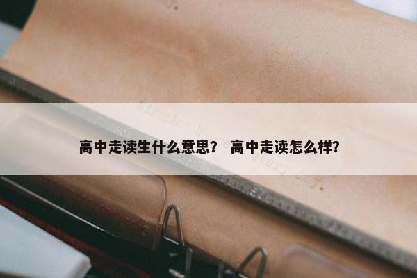高中走读生什么意思？ 高中走读怎么样？
