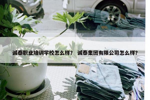 诚泰职业培训学校怎么样？ 诚泰集团有限公司怎么样？