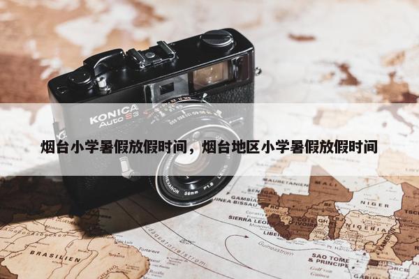 烟台小学暑假放假时间，烟台地区小学暑假放假时间