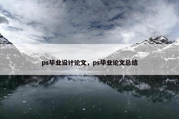 ps毕业设计论文，ps毕业论文总结