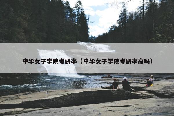 中华女子学院考研率（中华女子学院考研率高吗）