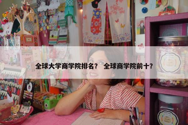 全球大学商学院排名？ 全球商学院前十？