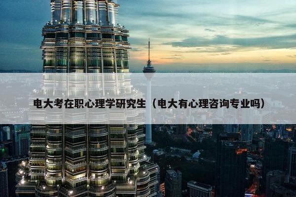 电大考在职心理学研究生（电大有心理咨询专业吗）