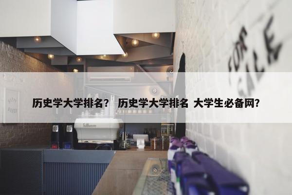 历史学大学排名？ 历史学大学排名 大学生必备网？