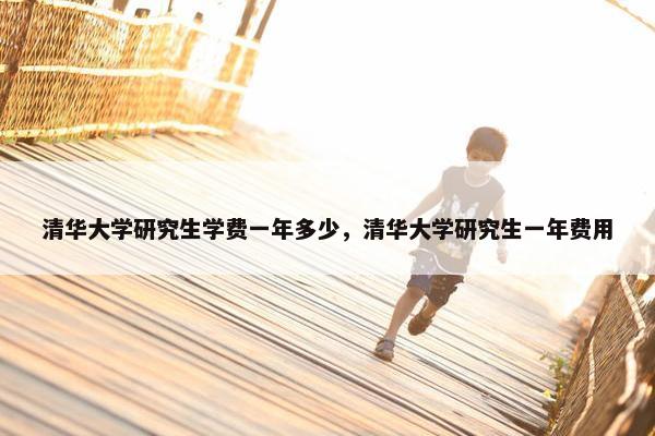 清华大学研究生学费一年多少，清华大学研究生一年费用