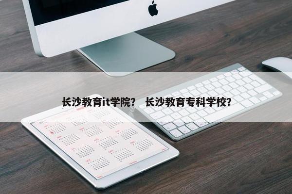 长沙教育it学院？ 长沙教育专科学校？