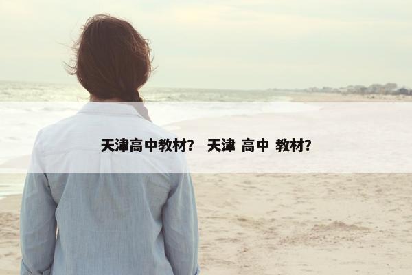 天津高中教材？ 天津 高中 教材？
