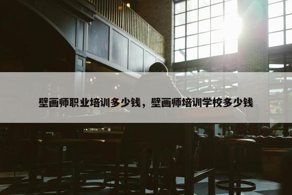壁画师职业培训多少钱，壁画师培训学校多少钱