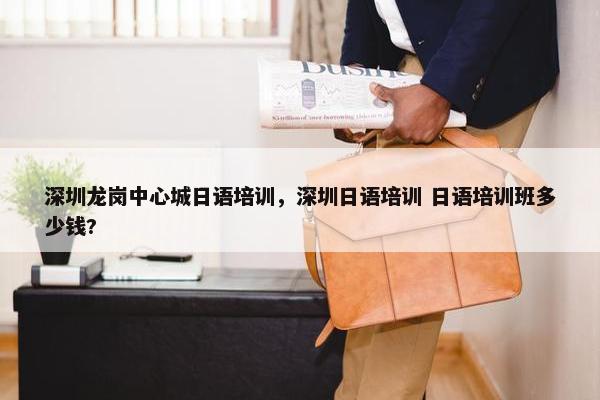 深圳龙岗中心城日语培训，深圳日语培训 日语培训班多少钱?