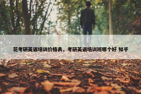 花考研英语培训价格表，考研英语培训班哪个好 知乎