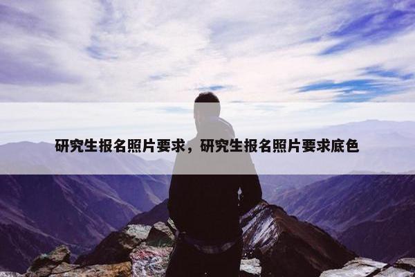 研究生报名照片要求，研究生报名照片要求底色