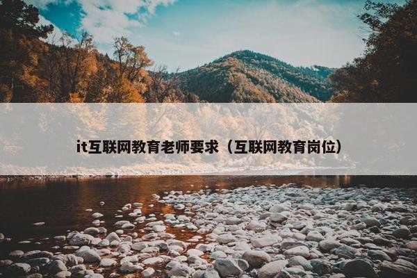 it互联网教育老师要求（互联网教育岗位）