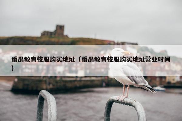 番禺教育校服购买地址（番禺教育校服购买地址营业时间）