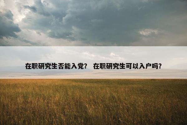 在职研究生否能入党？ 在职研究生可以入户吗？