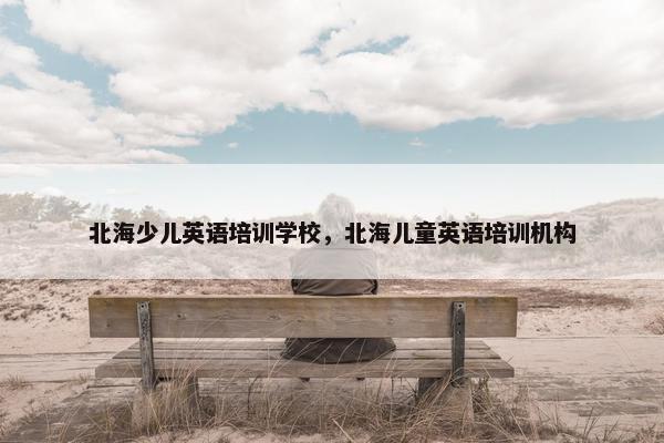 北海少儿英语培训学校，北海儿童英语培训机构