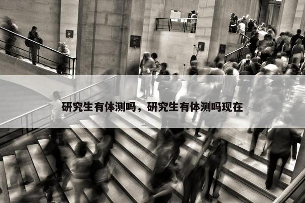 研究生有体测吗，研究生有体测吗现在