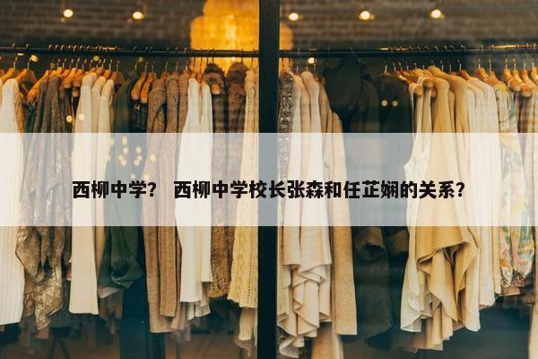 西柳中学？ 西柳中学校长张森和任芷娴的关系？