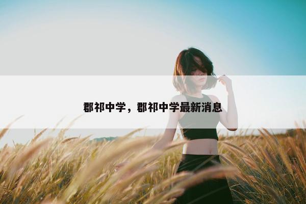 郡祁中学，郡祁中学最新消息