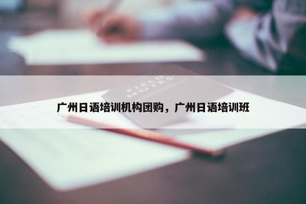 广州日语培训机构团购，广州日语培训班
