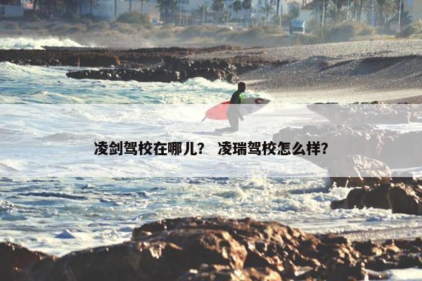 凌剑驾校在哪儿？ 凌瑞驾校怎么样？