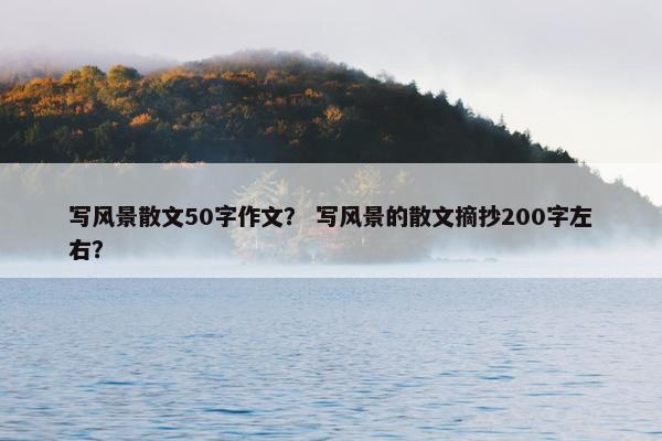 写风景散文50字作文？ 写风景的散文摘抄200字左右？
