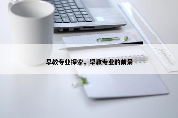 早教专业探索，早教专业的前景