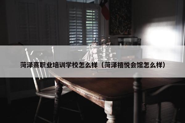 菏泽熹职业培训学校怎么样（菏泽禧悦会馆怎么样）