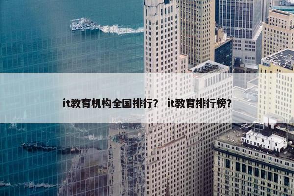 it教育机构全国排行？ it教育排行榜？