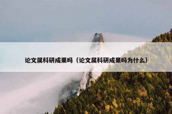 论文属科研成果吗（论文属科研成果吗为什么）