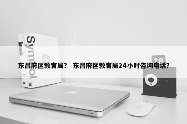 东昌府区教育局？ 东昌府区教育局24小时咨询电话？