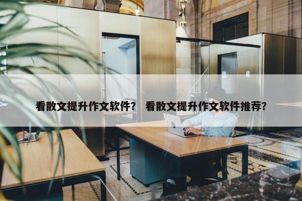 看散文提升作文软件？ 看散文提升作文软件推荐？