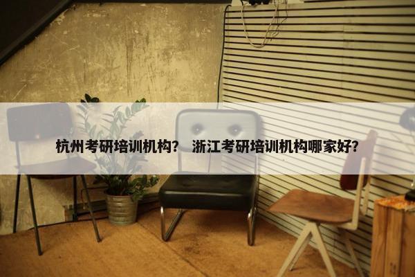杭州考研培训机构？ 浙江考研培训机构哪家好？