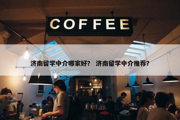 济南留学中介哪家好？ 济南留学中介推荐？