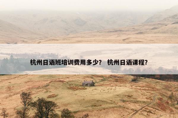 杭州日语班培训费用多少？ 杭州日语课程？