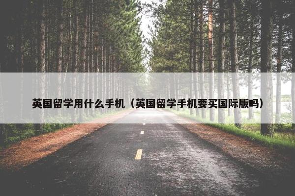 英国留学用什么手机（英国留学手机要买国际版吗）