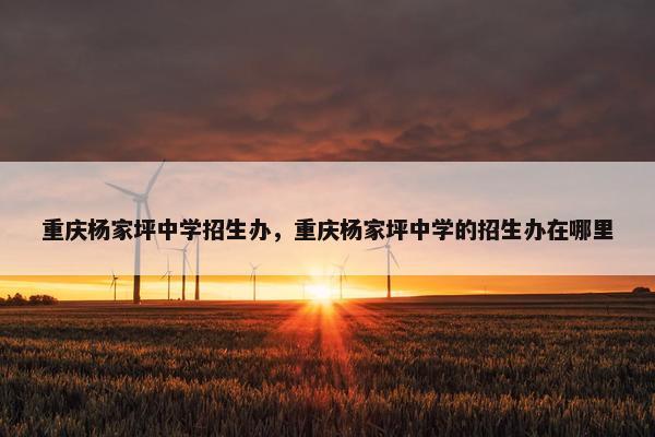 重庆杨家坪中学招生办，重庆杨家坪中学的招生办在哪里