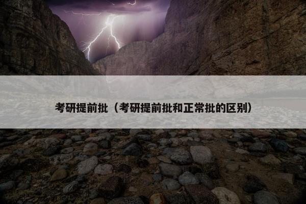 考研提前批（考研提前批和正常批的区别）