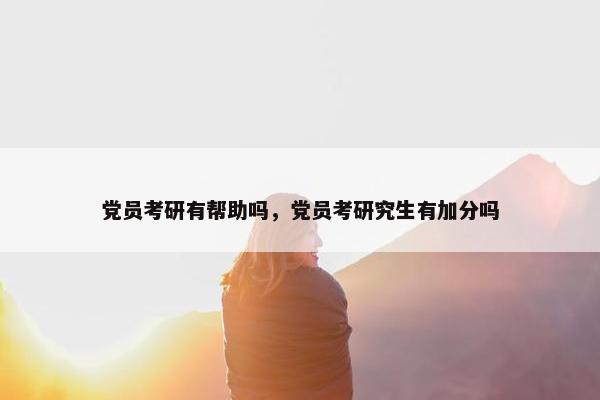 党员考研有帮助吗，党员考研究生有加分吗