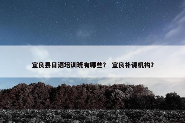 宜良县日语培训班有哪些？ 宜良补课机构？