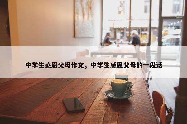 中学生感恩父母作文，中学生感恩父母的一段话