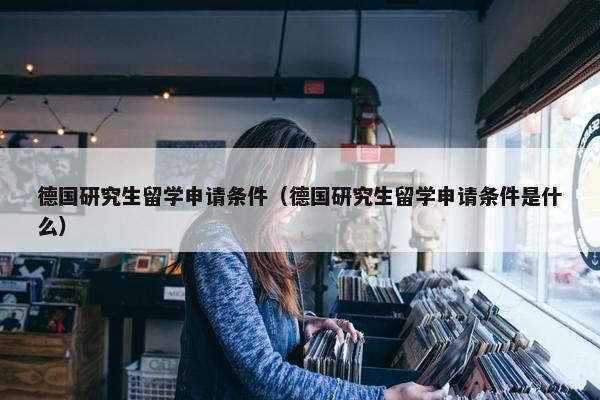 德国研究生留学申请条件（德国研究生留学申请条件是什么）