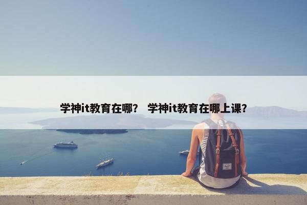 学神it教育在哪？ 学神it教育在哪上课？